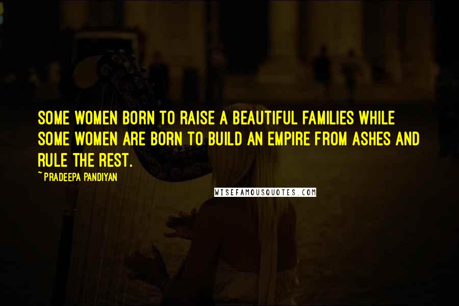 Pradeepa Pandiyan quotes: Some women born to raise a beautiful families while some women are born to build an empire from ashes and rule the rest. Pradeepa Pandiyan quotes: Some women born to raise a beautiful families while some women are born to build an empire from ashes and rule the rest.