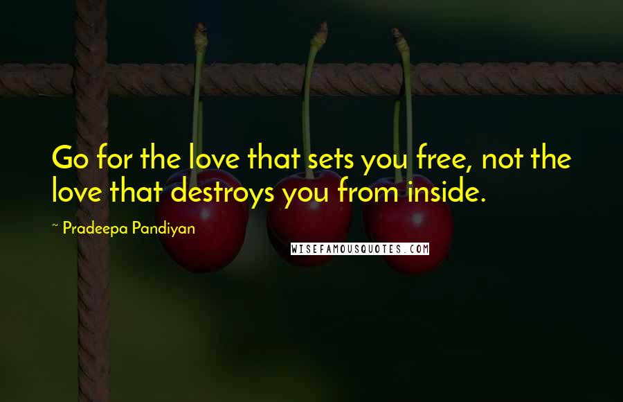 Pradeepa Pandiyan quotes: Go for the love that sets you free, not the love that destroys you from inside.