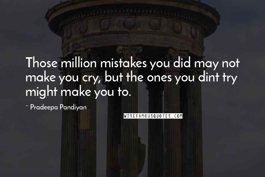 Pradeepa Pandiyan quotes: Those million mistakes you did may not make you cry, but the ones you dint try might make you to.