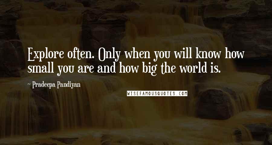 Pradeepa Pandiyan quotes: Explore often. Only when you will know how small you are and how big the world is.