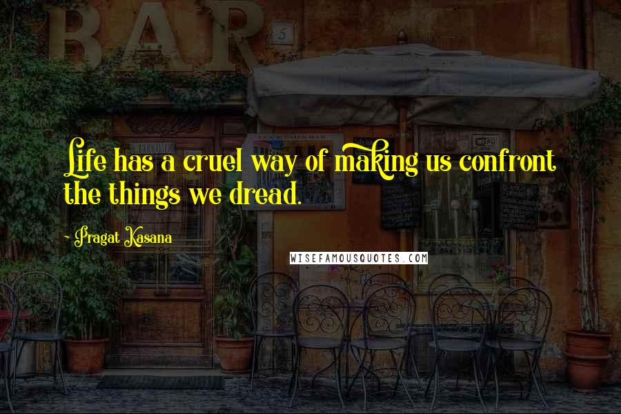 Pragat Kasana quotes: Life has a cruel way of making us confront the things we dread.