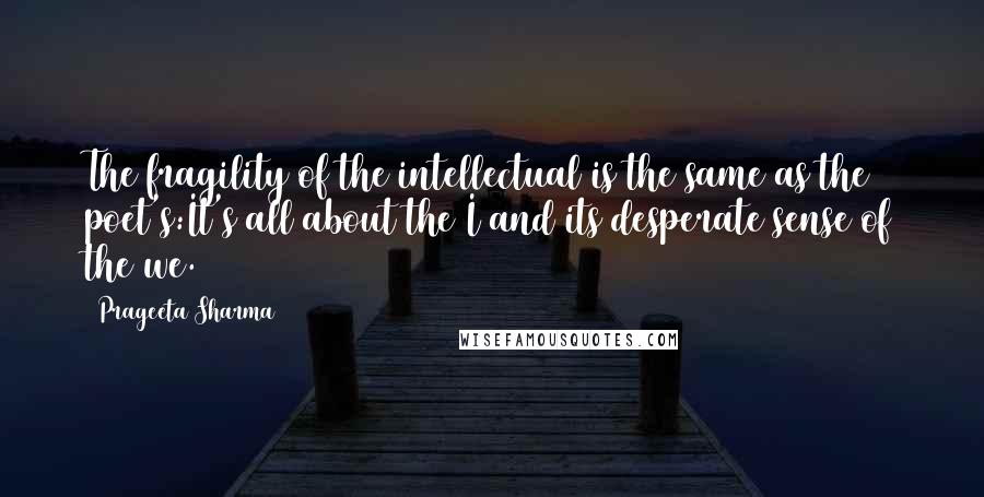 Prageeta Sharma quotes: The fragility of the intellectual is the same as the poet's:It's all about the I and its desperate sense of the we.