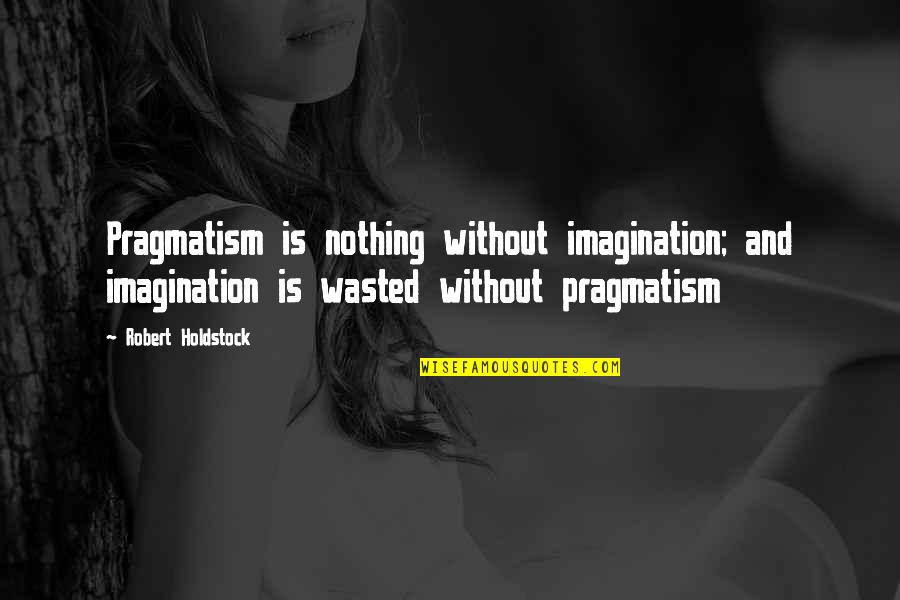 Pragmatism's Quotes By Robert Holdstock: Pragmatism is nothing without imagination; and imagination is