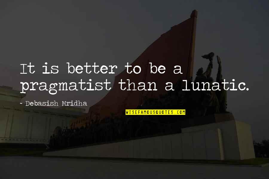 Pragmatist Quotes By Debasish Mridha: It is better to be a pragmatist than