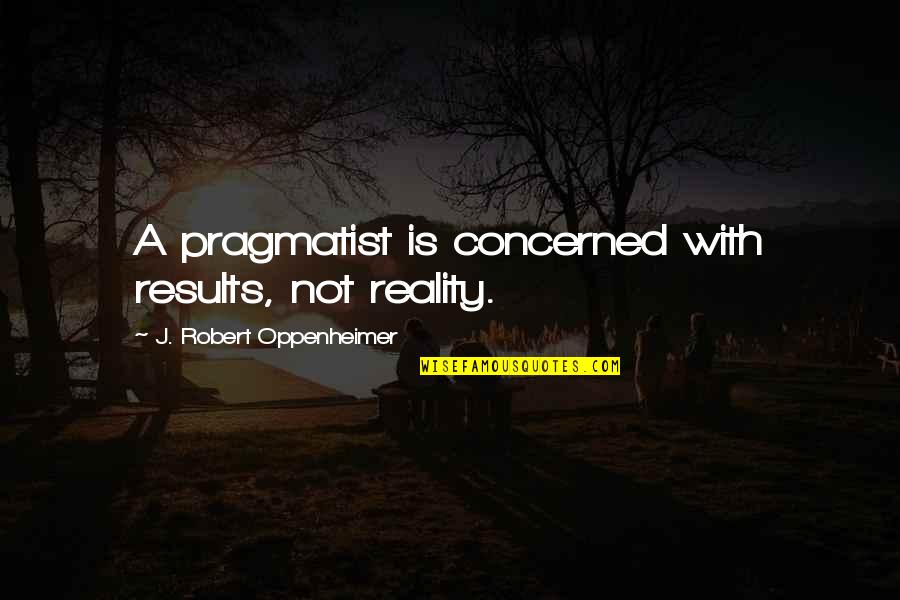 Pragmatist Quotes By J. Robert Oppenheimer: A pragmatist is concerned with results, not reality.