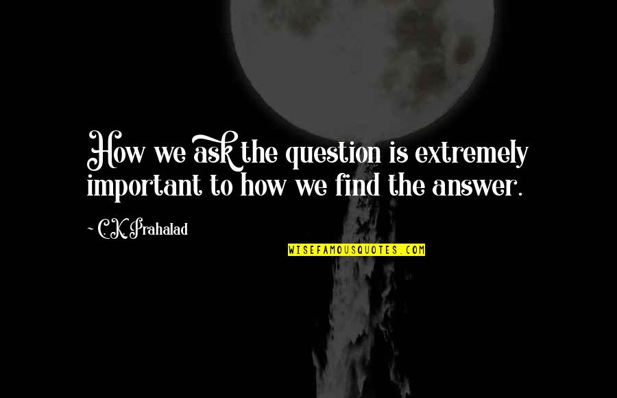Prahalad B Quotes By C. K. Prahalad: How we ask the question is extremely important