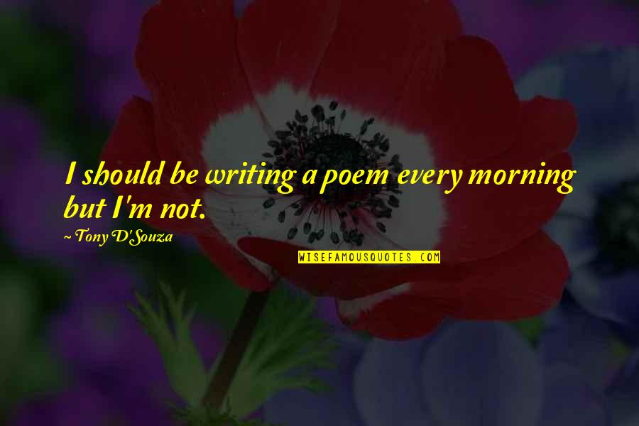 Prahlada Narasimha Quotes By Tony D'Souza: I should be writing a poem every morning Prahlada Narasimha Quotes By Tony D'Souza: I should be writing a poem every morning