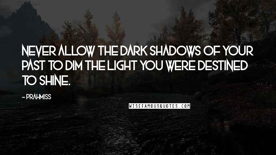 Prahmiss quotes: Never allow the dark shadows of your past to dim the light you were destined to shine.