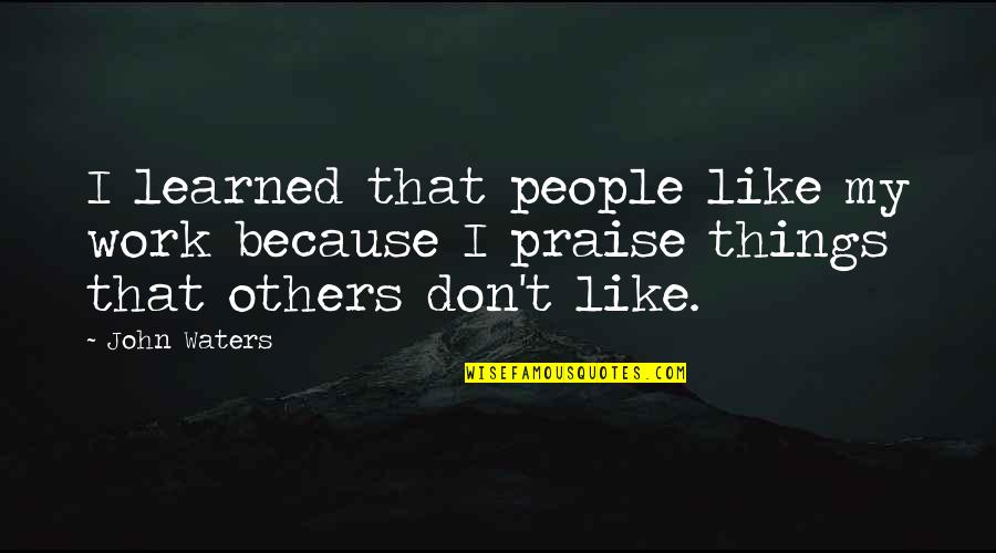 Praise At Work Quotes By John Waters: I learned that people like my work because