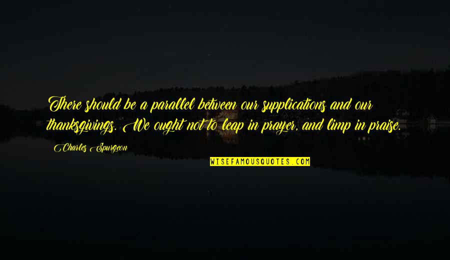 Praise Be Quotes By Charles Spurgeon: There should be a parallel between our supplications