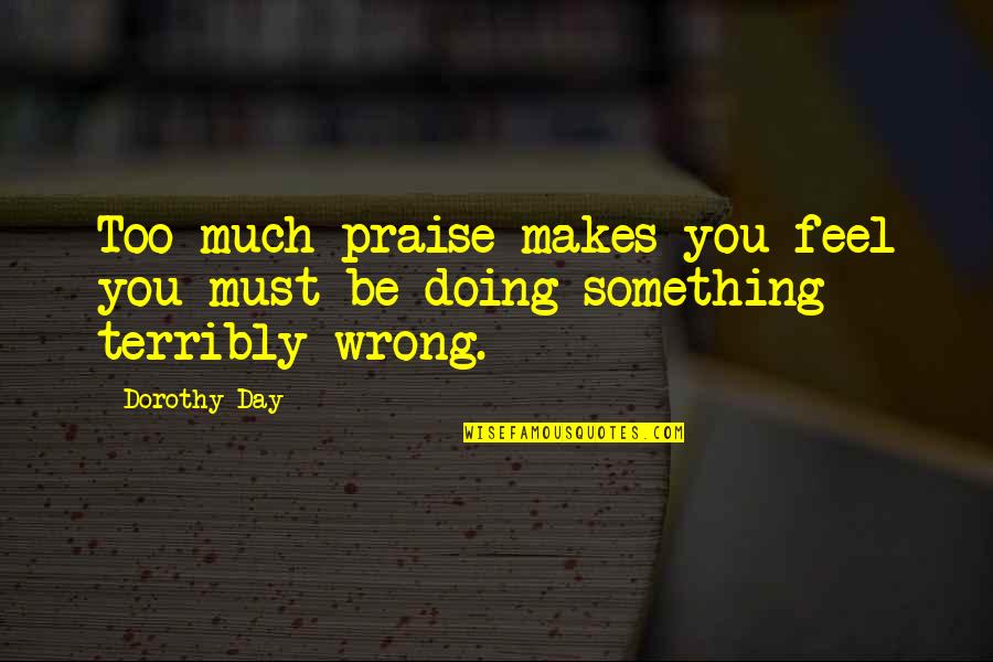 Praise Be Quotes By Dorothy Day: Too much praise makes you feel you must