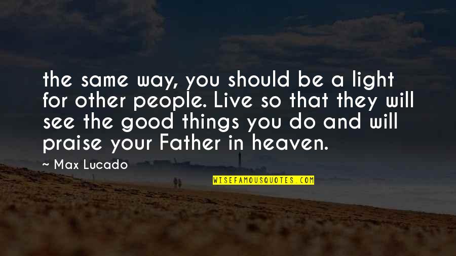 Praise Be Quotes By Max Lucado: the same way, you should be a light