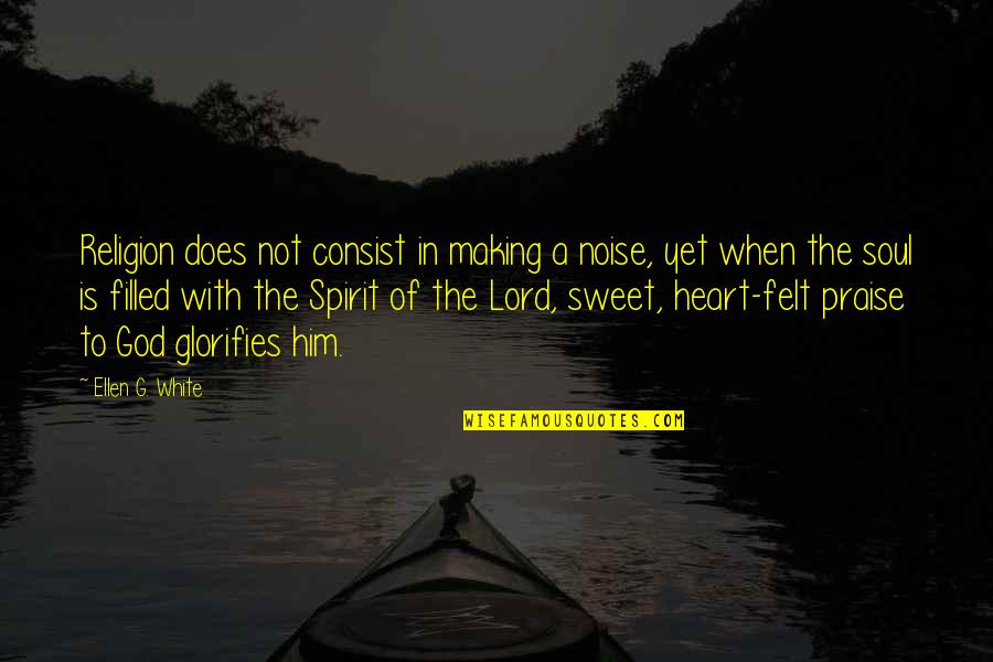 Praise Be To God Quotes By Ellen G. White: Religion does not consist in making a noise, Praise Be To God Quotes By Ellen G. White: Religion does not consist in making a noise,