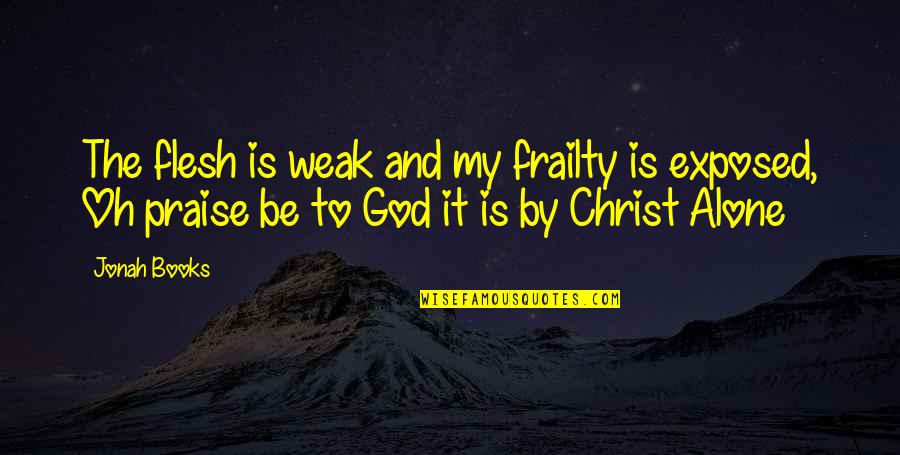 Praise Be To God Quotes By Jonah Books: The flesh is weak and my frailty is Praise Be To God Quotes By Jonah Books: The flesh is weak and my frailty is