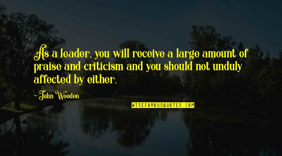 Praise Criticism Quotes By John Wooden: As a leader, you will receive a large