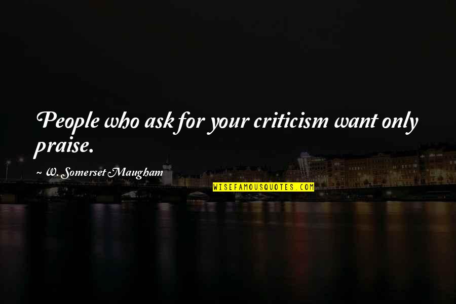 Praise Criticism Quotes By W. Somerset Maugham: People who ask for your criticism want only