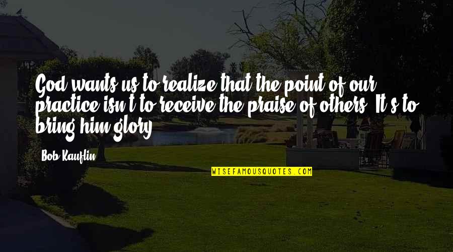 Praise From Others Quotes By Bob Kauflin: God wants us to realize that the point
