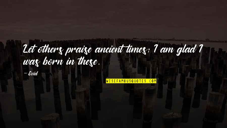 Praise From Others Quotes By Ovid: Let others praise ancient times; I am glad