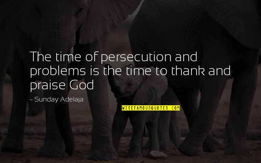 Praise God Sunday Quotes By Sunday Adelaja: The time of persecution and problems is the