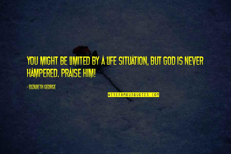 Praise Him Quotes By Elizabeth George: YOU might be limited by a life situation,