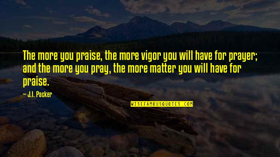 Praise Prayer Quotes By J.I. Packer: The more you praise, the more vigor you