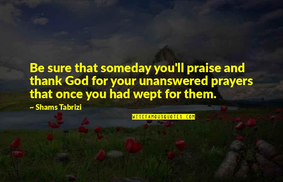 Praise Prayer Quotes By Shams Tabrizi: Be sure that someday you'll praise and thank