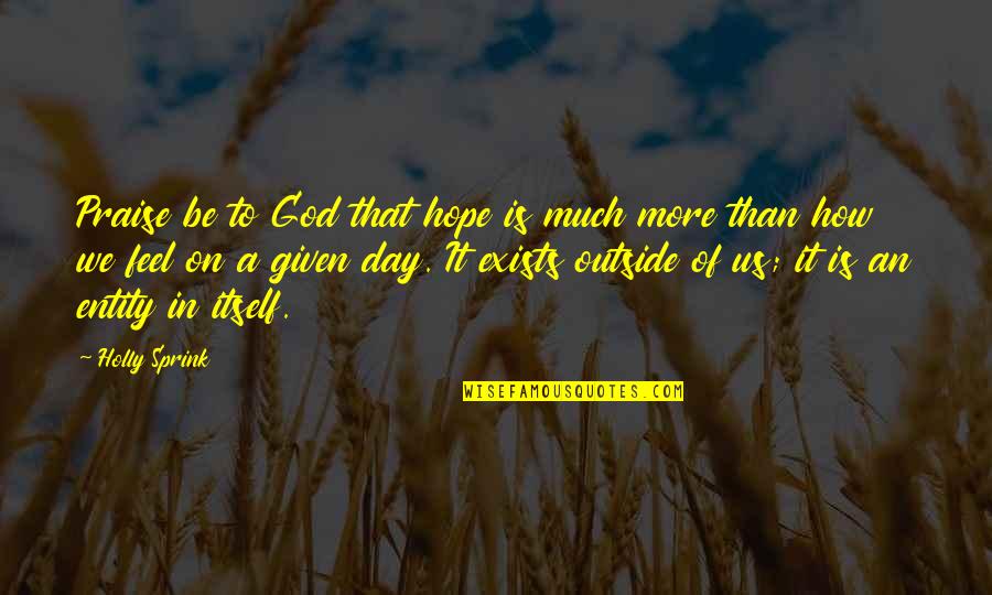Praise The Day Quotes By Holly Sprink: Praise be to God that hope is much