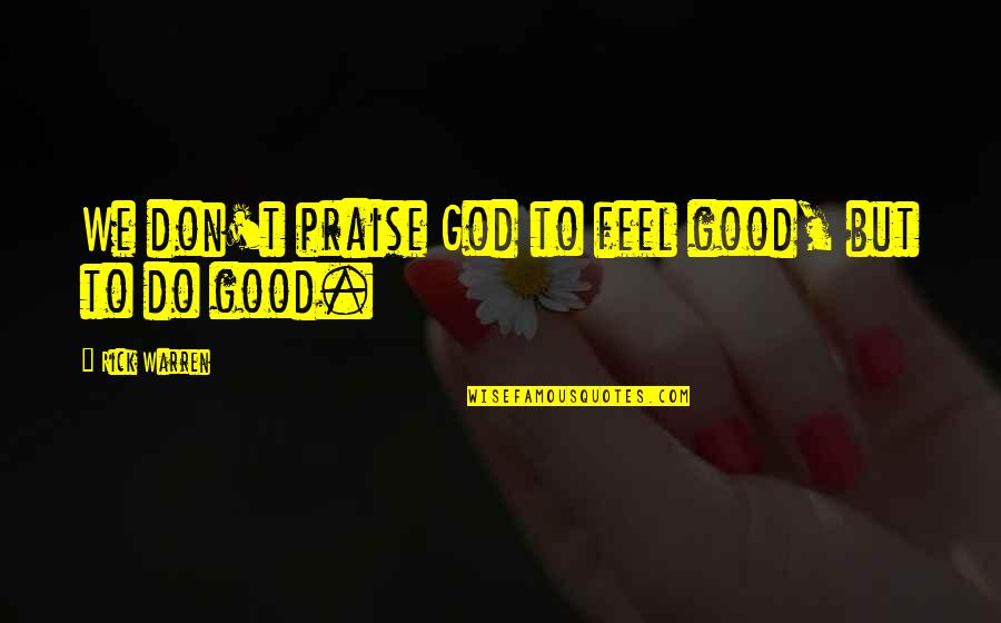 Praise To God Quotes By Rick Warren: We don't praise God to feel good, but