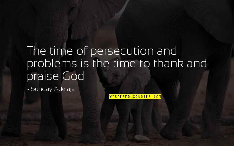 Praise To God Quotes By Sunday Adelaja: The time of persecution and problems is the