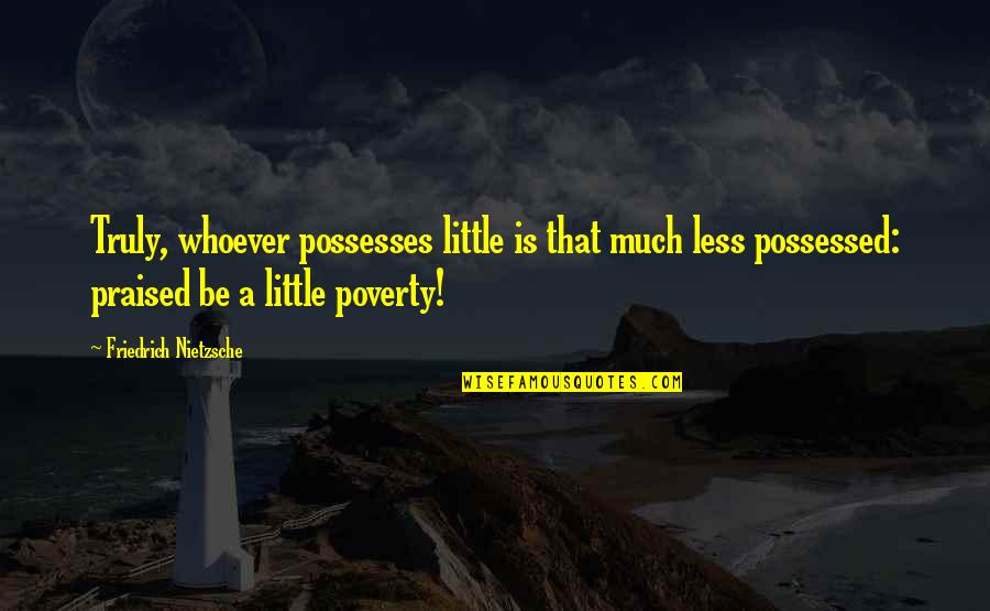 Praised Be Quotes By Friedrich Nietzsche: Truly, whoever possesses little is that much less Praised Be Quotes By Friedrich Nietzsche: Truly, whoever possesses little is that much less