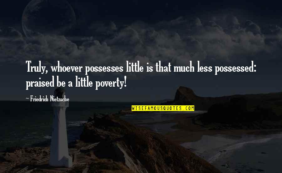 Praised Quotes By Friedrich Nietzsche: Truly, whoever possesses little is that much less