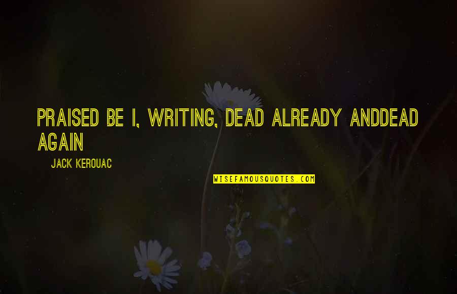 Praised Quotes By Jack Kerouac: Praised be I, writing, dead already anddead again