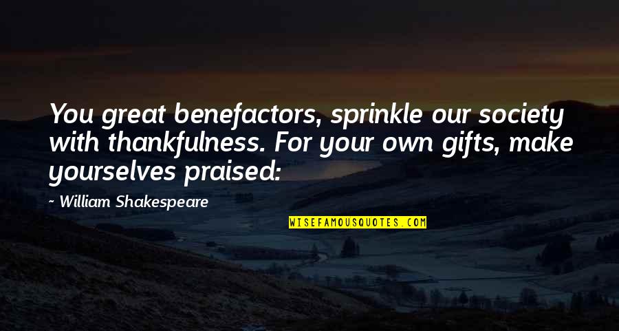 Praised Quotes By William Shakespeare: You great benefactors, sprinkle our society with thankfulness.