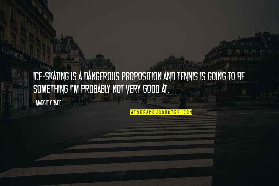 Praises Of God Quotes By Maggie Grace: Ice-skating is a dangerous proposition and tennis is