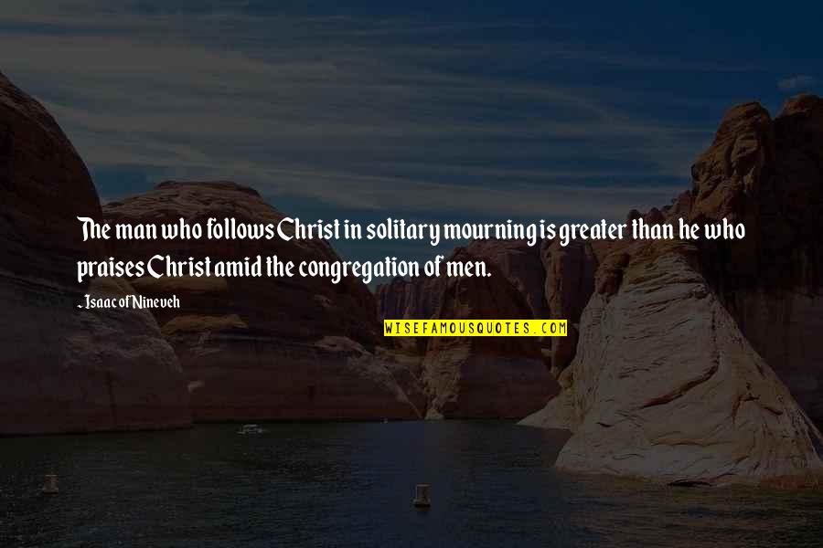 Praises Of Men Quotes By Isaac Of Nineveh: The man who follows Christ in solitary mourning Praises Of Men Quotes By Isaac Of Nineveh: The man who follows Christ in solitary mourning