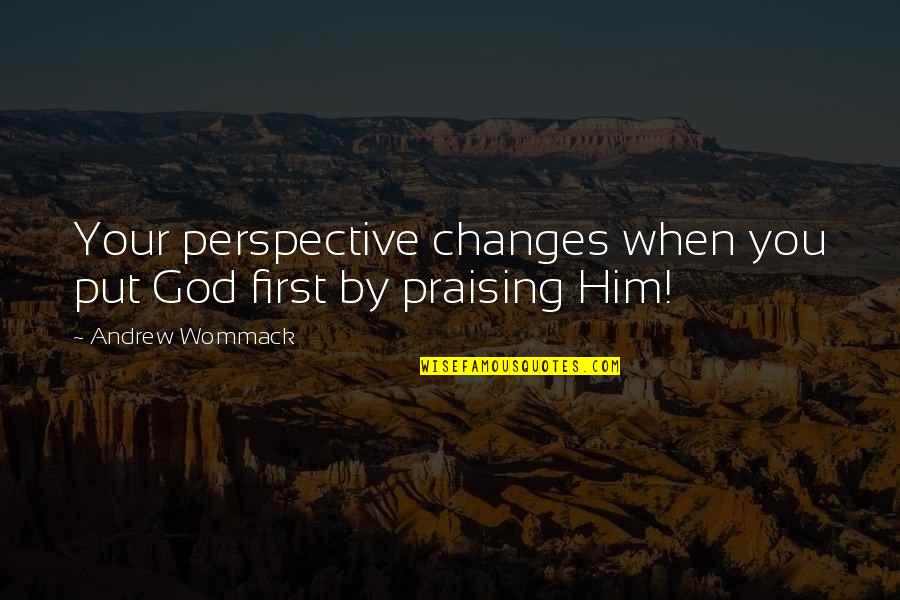 Praising Him Quotes By Andrew Wommack: Your perspective changes when you put God first Praising Him Quotes By Andrew Wommack: Your perspective changes when you put God first