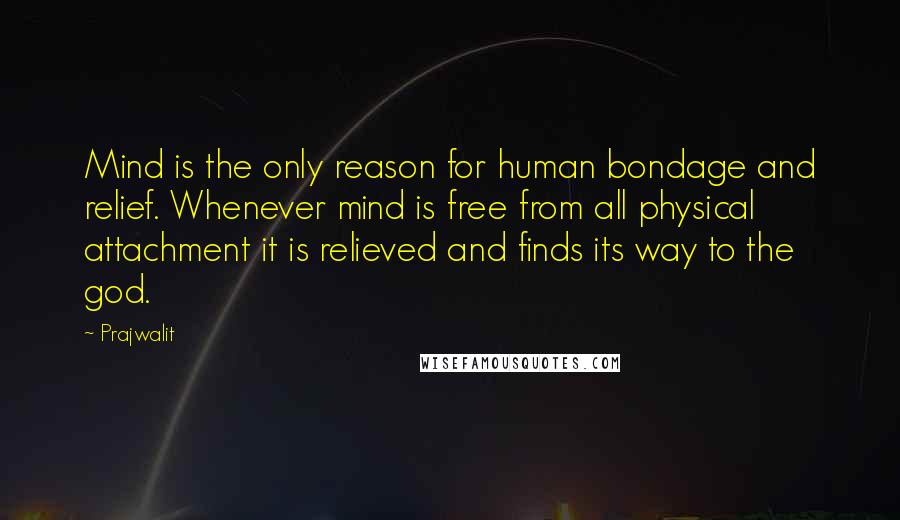 Prajwalit quotes: Mind is the only reason for human bondage and relief. Whenever mind is free from all physical attachment it is relieved and finds its way to the god.