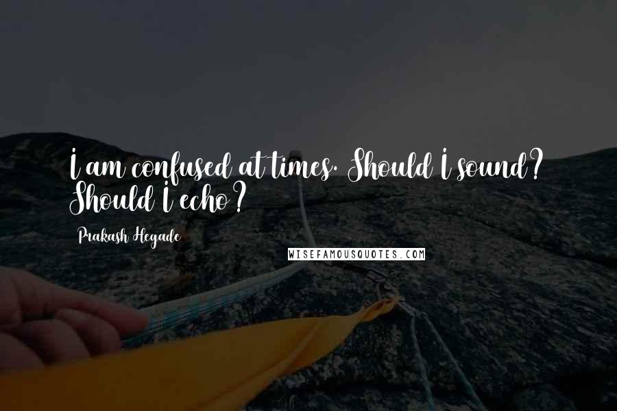 Prakash Hegade quotes: I am confused at times. Should I sound? Should I echo?