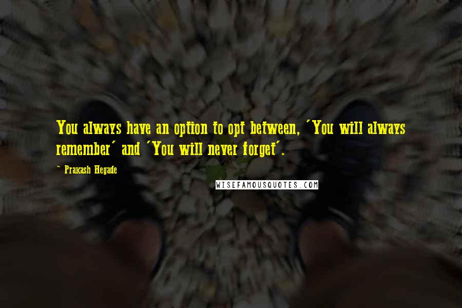 Prakash Hegade quotes: You always have an option to opt between, 'You will always remember' and 'You will never forget'.