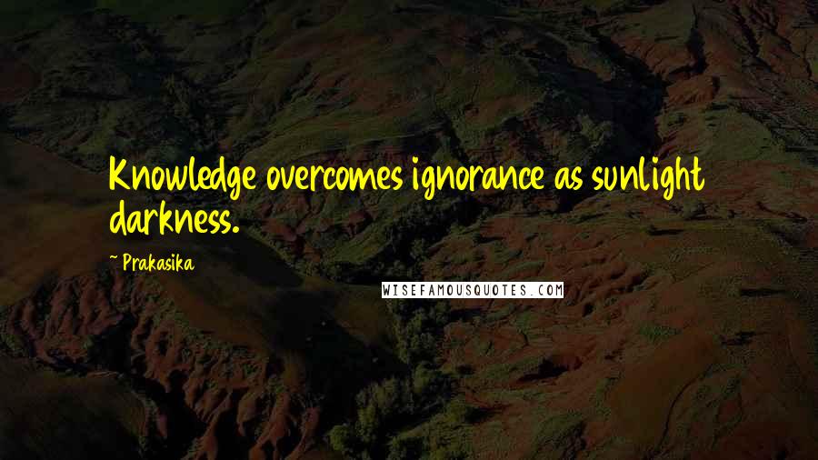 Prakasika quotes: Knowledge overcomes ignorance as sunlight darkness.