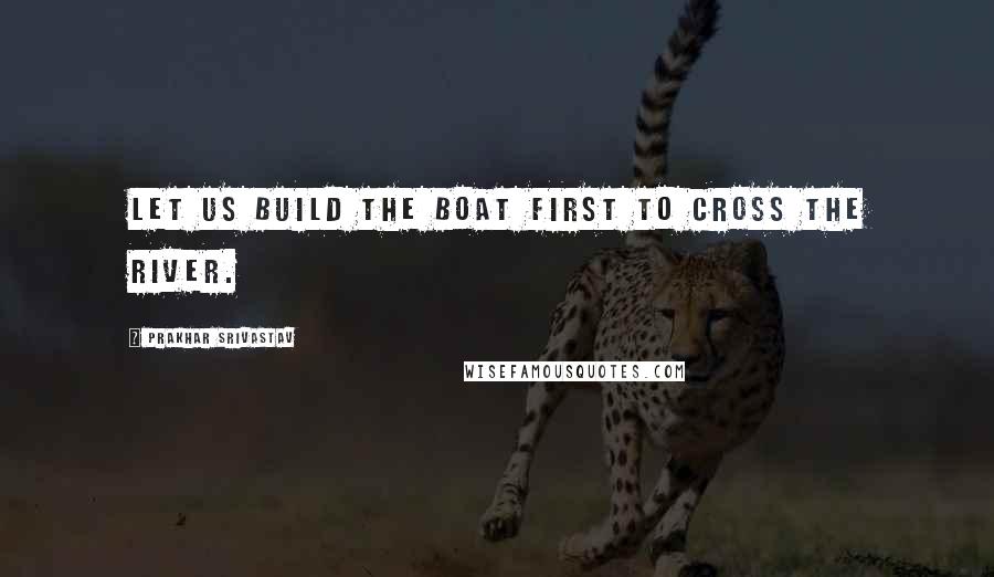 Prakhar Srivastav quotes: Let us Build the Boat first to cross the River.