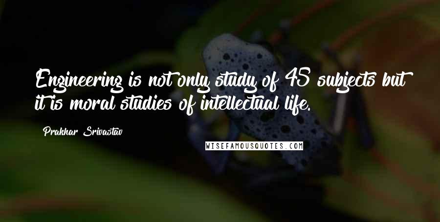 Prakhar Srivastav quotes: Engineering is not only study of 45 subjects but it is moral studies of intellectual life.