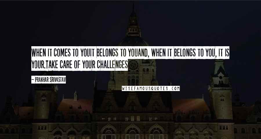 Prakhar Srivastav quotes: When it comes to youit belongs to youand, when it belongs to you, it is your.Take care of your challenges Prakhar Srivastav quotes: When it comes to youit belongs to youand, when it belongs to you, it is your.Take care of your challenges