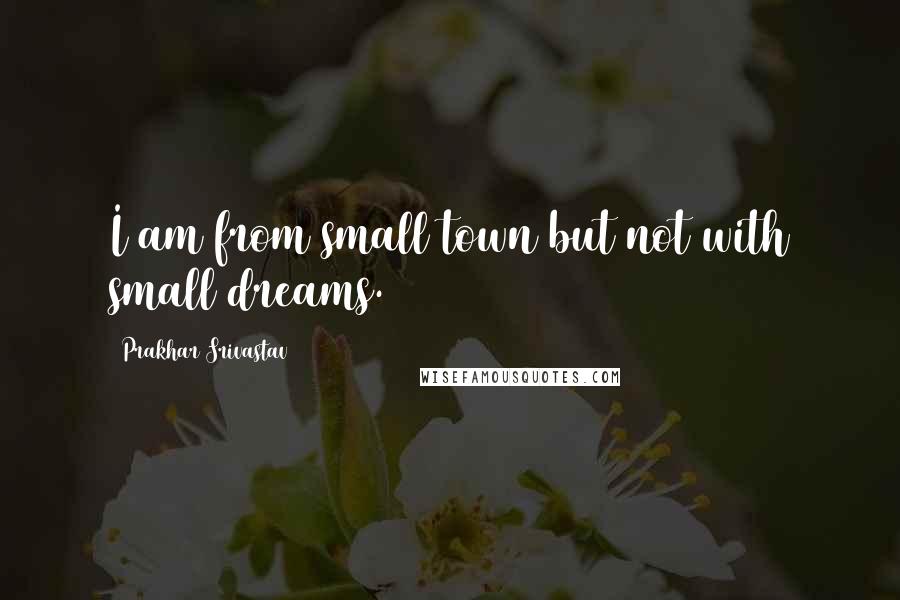Prakhar Srivastav quotes: I am from small town but not with small dreams.