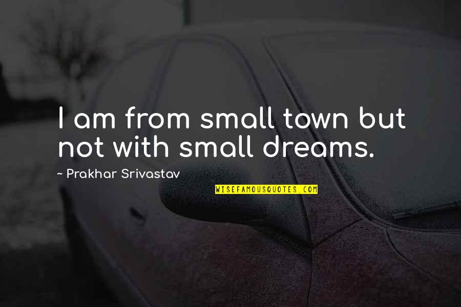 Prakhar Srivastav Quotes By Prakhar Srivastav: I am from small town but not with Prakhar Srivastav Quotes By Prakhar Srivastav: I am from small town but not with