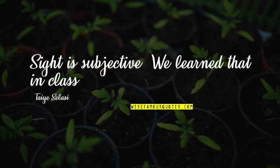 Prakit Likit Quotes By Taiye Selasi: Sight is subjective. We learned that in class.