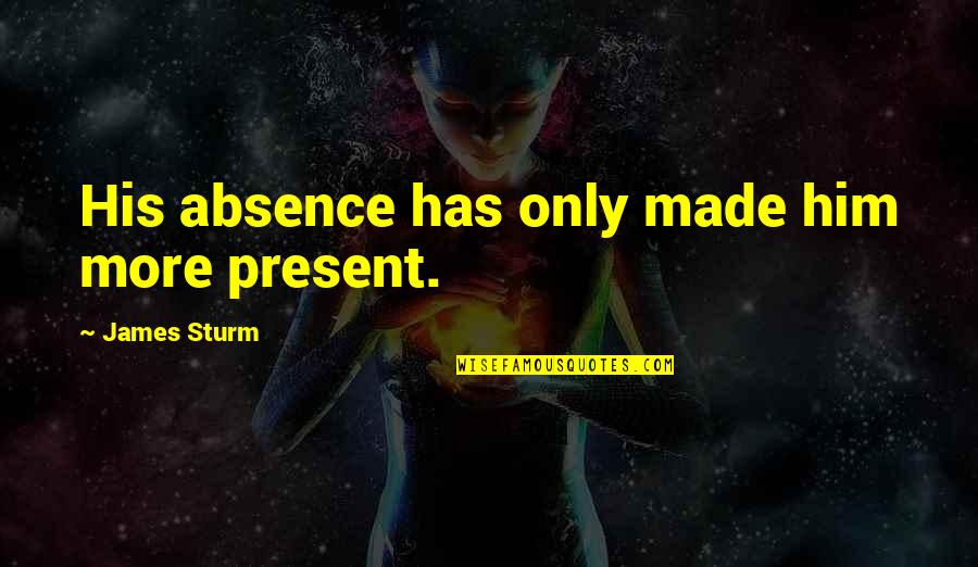 Prakriti Quotes By James Sturm: His absence has only made him more present. Prakriti Quotes By James Sturm: His absence has only made him more present.