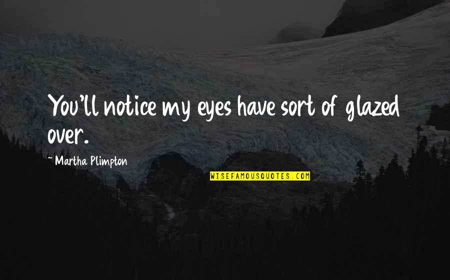 Pramita Pontianak Quotes By Martha Plimpton: You'll notice my eyes have sort of glazed Pramita Pontianak Quotes By Martha Plimpton: You'll notice my eyes have sort of glazed