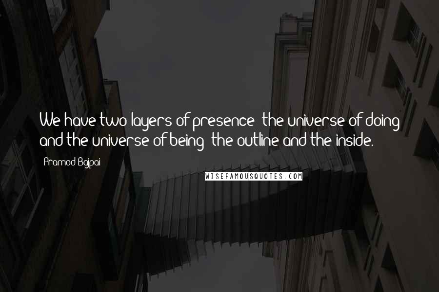 Pramod Bajpai quotes: We have two layers of presence: the universe of doing and the universe of being; the outline and the inside.