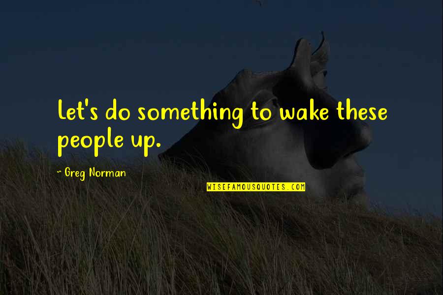 Pramodh Sidhu Quotes By Greg Norman: Let's do something to wake these people up. Pramodh Sidhu Quotes By Greg Norman: Let's do something to wake these people up.